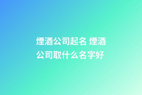 煙酒公司起名 煙酒公司取什么名字好